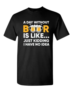 A day without beer is like, just kidding i have no idea t-shirt, sarcastic beer tees